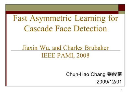 1 Fast Asymmetric Learning for Cascade Face Detection Jiaxin Wu, and Charles Brubaker IEEE PAMI, 2008 Chun-Hao Chang 張峻豪 2009/12/01.