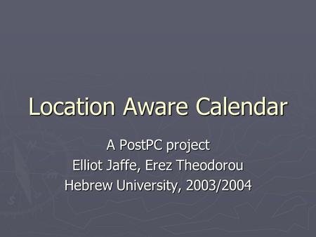 Location Aware Calendar A PostPC project Elliot Jaffe, Erez Theodorou Hebrew University, 2003/2004.