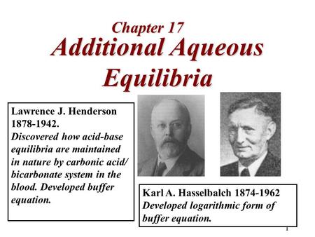 1 Additional Aqueous Equilibria Chapter 17 Lawrence J. Henderson 1878-1942. Discovered how acid-base equilibria are maintained in nature by carbonic acid/