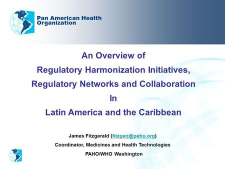 An Overview of Regulatory Harmonization Initiatives, Regulatory Networks and Collaboration In Latin America and the Caribbean Pan American Health Organization.