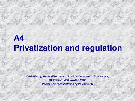 A4 Privatization and regulation David Begg, Stanley Fischer and Rudiger Dornbusch, Economics, 6th Edition, McGraw-Hill, 2000 Power Point presentation by.