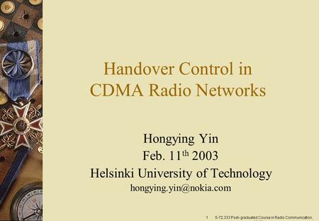 1 S-72.333 Post–graduated Course in Radio Communication, H. Yin Handover Control in CDMA Radio Networks Hongying Yin Feb. 11 th 2003 Helsinki University.
