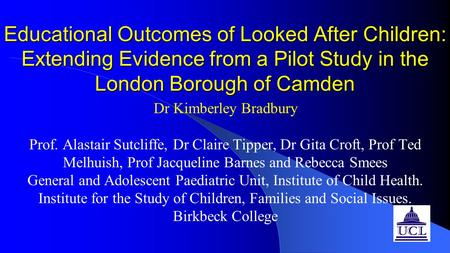 Educational Outcomes of Looked After Children: Extending Evidence from a Pilot Study in the London Borough of Camden Dr Kimberley Bradbury Prof. Alastair.