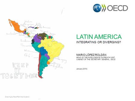 LATIN AMERICA INTEGRATING OR DIVERGING? MARIO LÓPEZ ROLDÁN HEAD OF THE INTELLIGENCE OUTREACH UNIT, CABINET OF THE SECRETARY GENERAL, OECD January 2015)