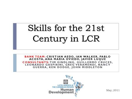 Skills for the 21st Century in LCR May, 2011 BANK TEAM: CRISTIAN AEDO, IAN WALKER, PABLO ACOSTA, ANA MARIA OVIEDO, JAVIER LUQUE CONSULTANTS: TIM GINDLING,