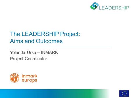 The LEADERSHIP Project: Aims and Outcomes Yolanda Ursa – INMARK Project Coordinator.