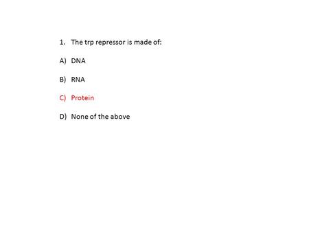 1.The trp repressor is made of: A)DNA B)RNA C)Protein D)None of the above.