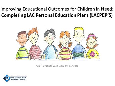 Improving Educational Outcomes for Children in Need; Completing LAC Personal Education Plans (LACPEP’S) Pupil Personal Development Services.