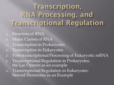 A. Structure of RNA B. Major Classes of RNA C. Transcription in Prokaryotes D. Transcription in Eukaryotes E. Post-transcriptional Processing of Eukaryotic.