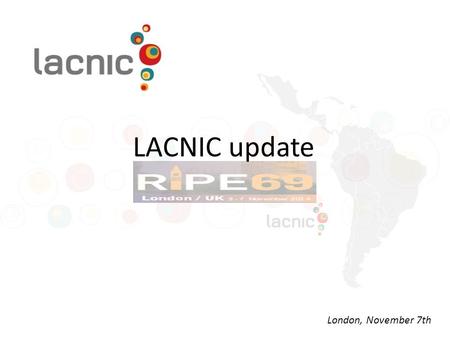 LACNIC update London, November 7th. LACNIC at a Glance One of the world’s 5 RIRs Coverage area: 32 territories 2 NIRs and also co-founders of LACNIC (NIC.br.