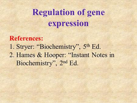 Regulation of gene expression References: 1.Stryer: “Biochemistry”, 5 th Ed. 2.Hames & Hooper: “Instant Notes in Biochemistry”, 2 nd Ed.