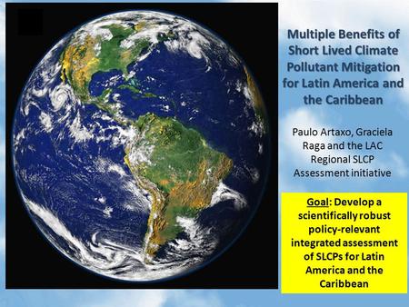 Multiple Benefits of Short Lived Climate Pollutant Mitigation for Latin America and the Caribbean Paulo Artaxo, Graciela Raga and the LAC Regional SLCP.
