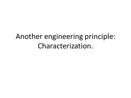 Another engineering principle: Characterization..