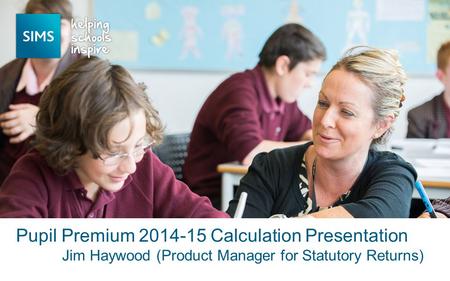 Jim Haywood (Product Manager for Statutory Returns) Pupil Premium 2014-15 Calculation Presentation.