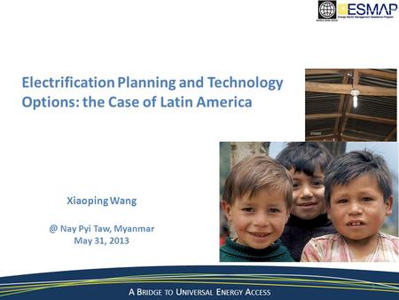 A Bridge to a Sustainable Energy Future A B RIDGE TO U NIVERSAL E NERGY A CCESS Electrification Planning and Technology Options: the Case of Latin America.