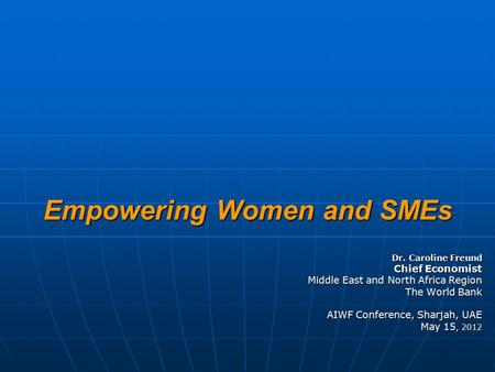 Empowering Women and SMEs Dr. Caroline Freund Chief Economist Middle East and North Africa Region The World Bank AIWF Conference, Sharjah, UAE May 15,