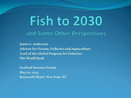James L. Anderson Advisor for Oceans, Fisheries and Aquaculture Lead of the Global Program for Fisheries The World Bank Seafood Investor Forum May 20,