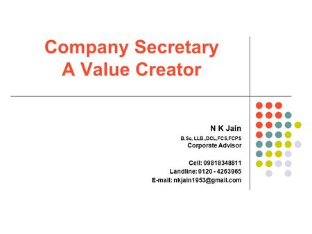Company Secretary A Value Creator N K Jain B.Sc, LLB.,DCL,FCS,FCPS Corporate Advisor Cell: 09818348811 Landline: 0120 - 4263965