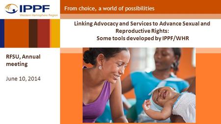 From choice, a world of possibilities Linking Advocacy and Services to Advance Sexual and Reproductive Rights: Some tools developed by IPPF/WHR RFSU, Annual.