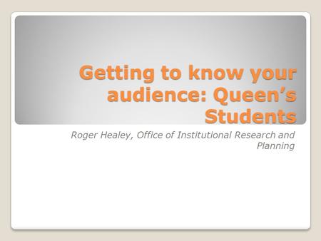 Getting to know your audience: Queen’s Students Roger Healey, Office of Institutional Research and Planning.