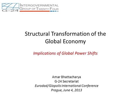 Structural Transformation of the Global Economy Implications of Global Power Shifts Amar Bhattacharya G-24 Secretariat Eurodad/Glopolis International Conference.