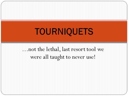 …not the lethal, last resort tool we were all taught to never use! TOURNIQUETS.