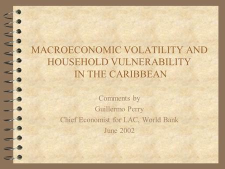 MACROECONOMIC VOLATILITY AND HOUSEHOLD VULNERABILITY IN THE CARIBBEAN Comments by Guillermo Perry Chief Economist for LAC, World Bank June 2002.
