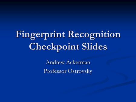 Fingerprint Recognition Checkpoint Slides Andrew Ackerman Professor Ostrovsky.