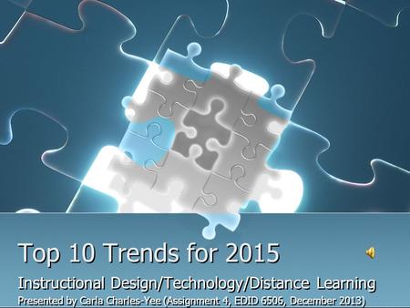 Top 10 Trends for 2015 Instructional Design/Technology/Distance Learning Presented by Carla Charles-Yee (Assignment 4, EDID 6506, December 2013) Instructional.