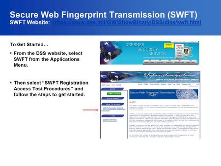 Secure Web Fingerprint Transmission (SWFT) SWFT Website: https://www.dss.mil/GW/ShowBinary/DSS/diss/swft.htmlhttps://www.dss.mil/GW/ShowBinary/DSS/diss/swft.html.