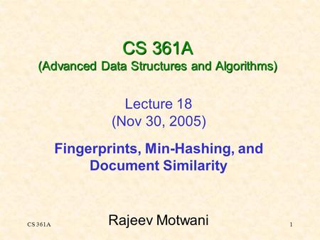 CS 361A1 CS 361A (Advanced Data Structures and Algorithms) Lecture 18 (Nov 30, 2005) Fingerprints, Min-Hashing, and Document Similarity Rajeev Motwani.