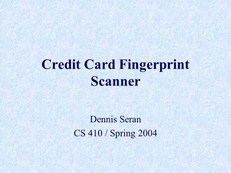 Credit Card Fingerprint Scanner Dennis Seran CS 410 / Spring 2004.