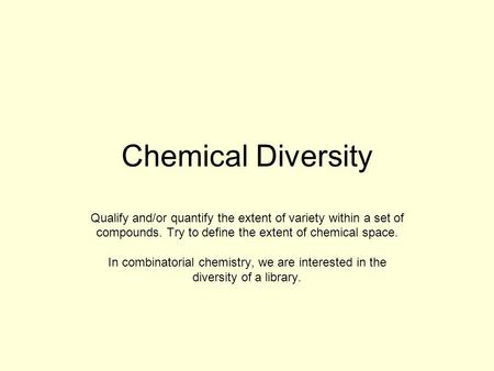 Chemical Diversity Qualify and/or quantify the extent of variety within a set of compounds. Try to define the extent of chemical space. In combinatorial.