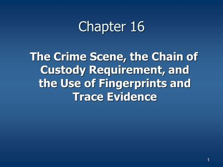 1 Chapter 16 The Crime Scene, the Chain of Custody Requirement, and the Use of Fingerprints and Trace Evidence The Crime Scene, the Chain of Custody Requirement,