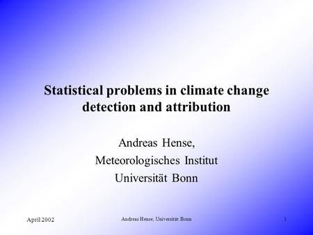 April 2002 Andreas Hense, Universität Bonn1 Statistical problems in climate change detection and attribution Andreas Hense, Meteorologisches Institut Universität.