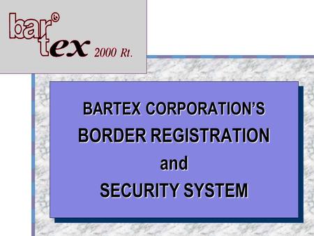 BARTEX Your Logo Here BARTEX CORPORATION’S BORDER REGISTRATION and SECURITY SYSTEM BARTEX CORPORATION’S BORDER REGISTRATION and SECURITY SYSTEM.