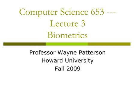 Computer Science 653 --- Lecture 3 Biometrics Professor Wayne Patterson Howard University Fall 2009.