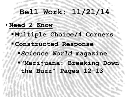 Bell Work: 11/21/14 Need 2 Know  Multiple Choice/4 Corners  Constructed Response  Science World magazine  “Marijuana: Breaking Down the Buzz” Pages.