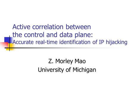 Active correlation between the control and data plane: Accurate real-time identification of IP hijacking Z. Morley Mao University of Michigan.