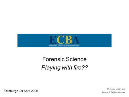 Forensic Science Playing with fire?? Edinburgh 29 April 2006 Dr. Adrian Linacre and George C. Gebbie, Advocate.