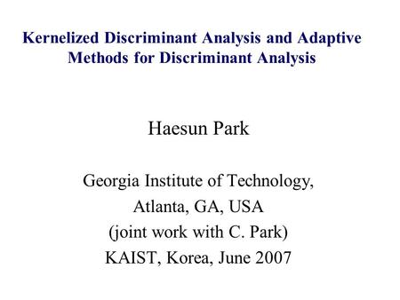 Kernelized Discriminant Analysis and Adaptive Methods for Discriminant Analysis Haesun Park Georgia Institute of Technology, Atlanta, GA, USA (joint work.