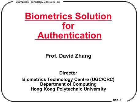BTC - 1 Biometrics Technology Centre (BTC) Biometrics Solution for Authentication Prof. David Zhang Director Biometrics Technology Centre (UGC/CRC) Department.