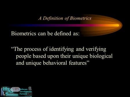 A Definition of Biometrics Biometrics can be defined as: “The process of identifying and verifying people based upon their unique biological and unique.