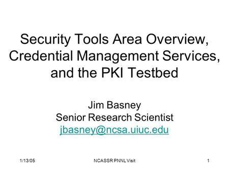 1/13/05NCASSR PNNL Visit1 Security Tools Area Overview, Credential Management Services, and the PKI Testbed Jim Basney Senior Research Scientist