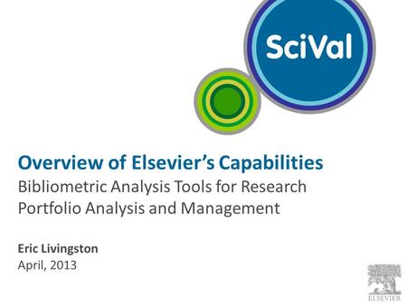 Overview of Elsevier’s Capabilities Bibliometric Analysis Tools for Research Portfolio Analysis and Management Eric Livingston April, 2013.