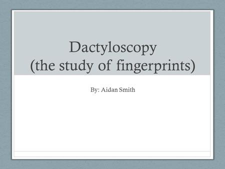 Dactyloscopy (the study of fingerprints) By: Aidan Smith.