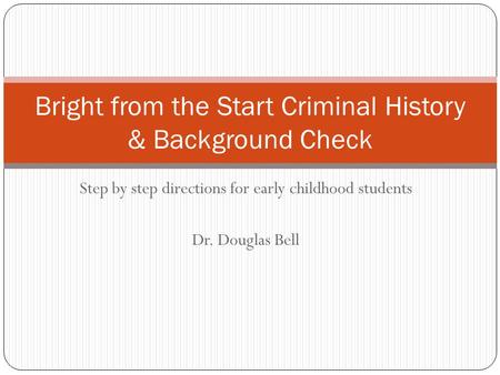 Step by step directions for early childhood students Dr. Douglas Bell Bright from the Start Criminal History & Background Check.