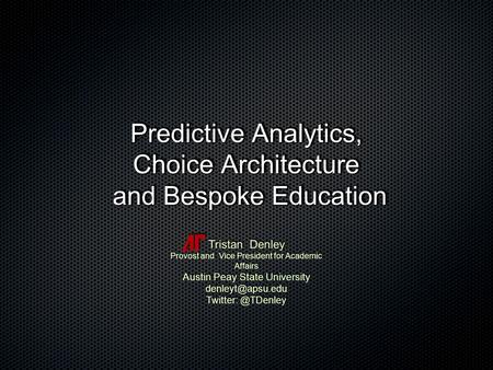 Predictive Analytics, Choice Architecture and Bespoke Education Tristan Denley Provost and Vice President for Academic Affairs Austin Peay State University.