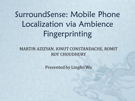 SurroundSense: Mobile Phone Localization via Ambience Fingerprinting MARTIN AZIZYAN, IONUT CONSTANDACHE, ROMIT ROY CHOUDHURY Presented by Lingfei Wu.