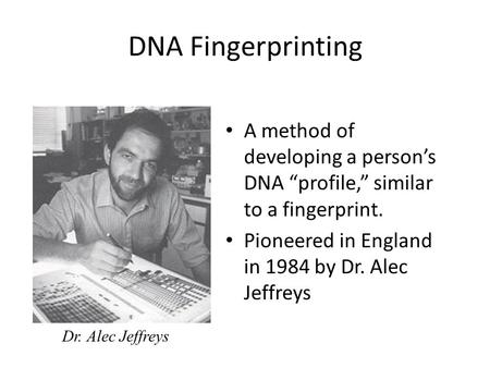 DNA Fingerprinting A method of developing a person’s DNA “profile,” similar to a fingerprint. Pioneered in England in 1984 by Dr. Alec Jeffreys Dr. Alec.